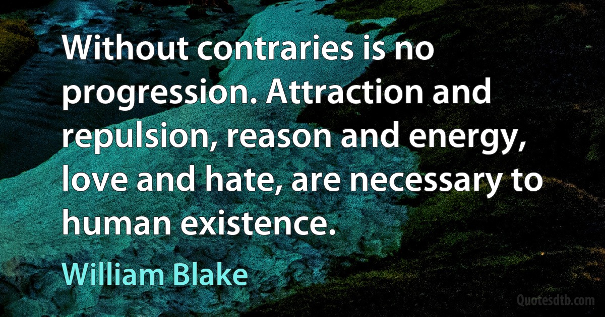 Without contraries is no progression. Attraction and repulsion, reason and energy, love and hate, are necessary to human existence. (William Blake)