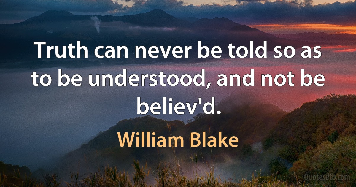 Truth can never be told so as to be understood, and not be believ'd. (William Blake)