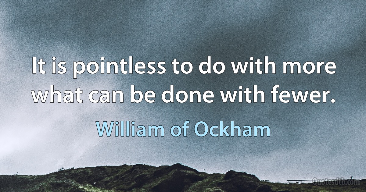 It is pointless to do with more what can be done with fewer. (William of Ockham)