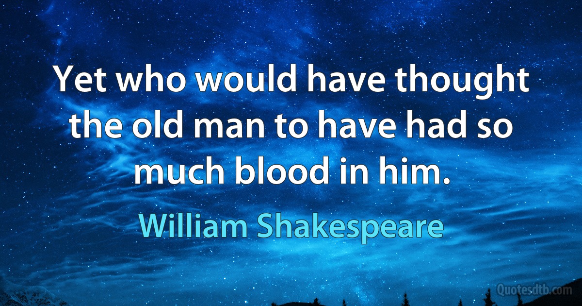 Yet who would have thought the old man to have had so much blood in him. (William Shakespeare)