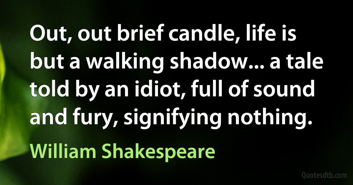 Out, out brief candle, life is but a walking shadow... a tale told by an idiot, full of sound and fury, signifying nothing. (William Shakespeare)