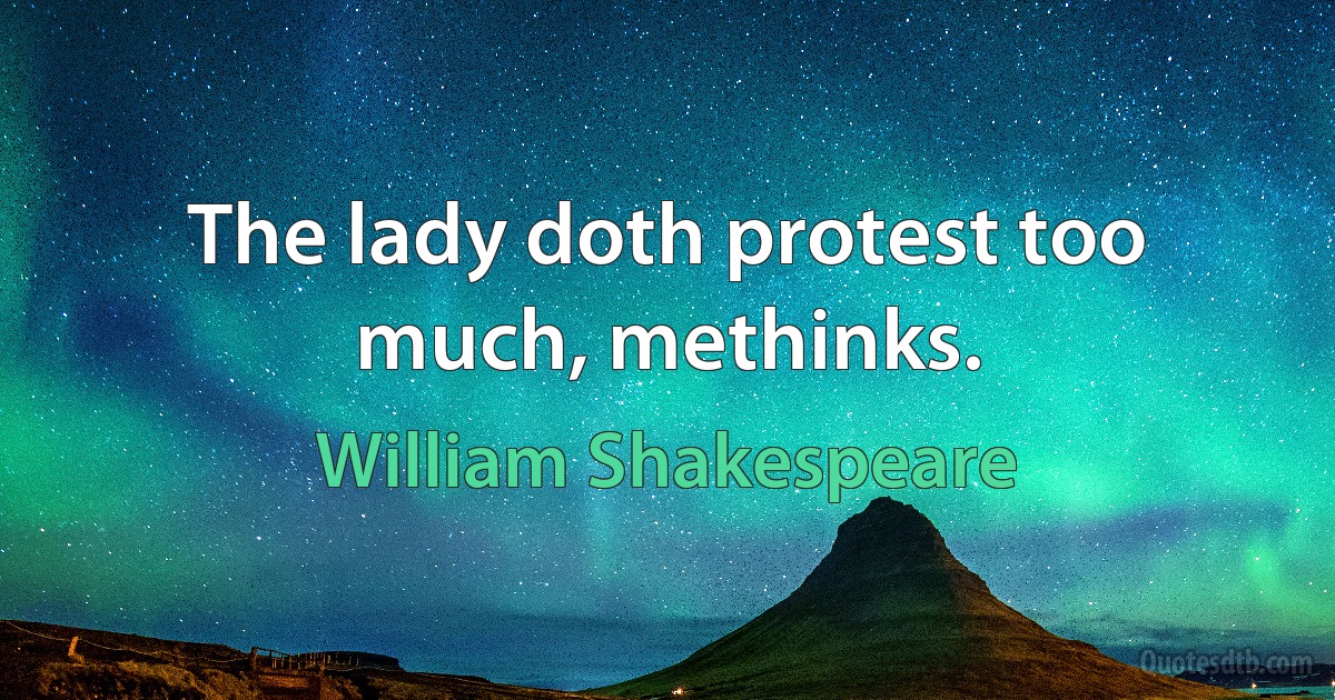 The lady doth protest too much, methinks. (William Shakespeare)