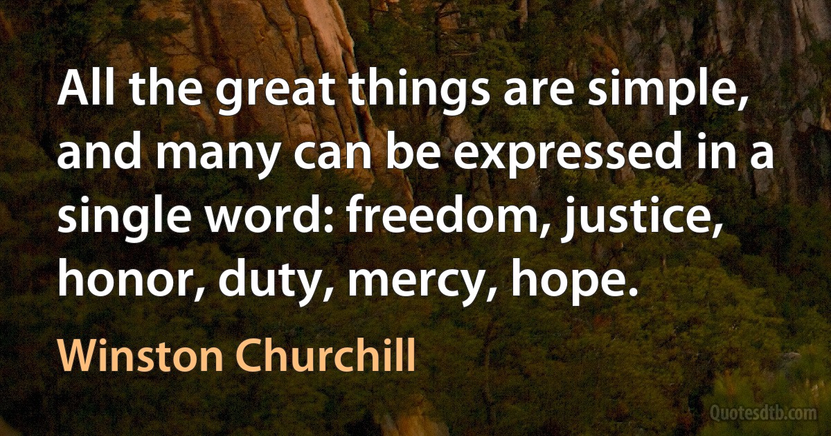 All the great things are simple, and many can be expressed in a single word: freedom, justice, honor, duty, mercy, hope. (Winston Churchill)