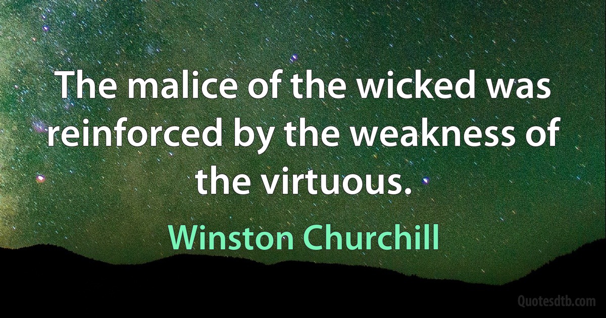 The malice of the wicked was reinforced by the weakness of the virtuous. (Winston Churchill)