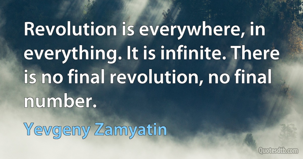 Revolution is everywhere, in everything. It is infinite. There is no final revolution, no final number. (Yevgeny Zamyatin)