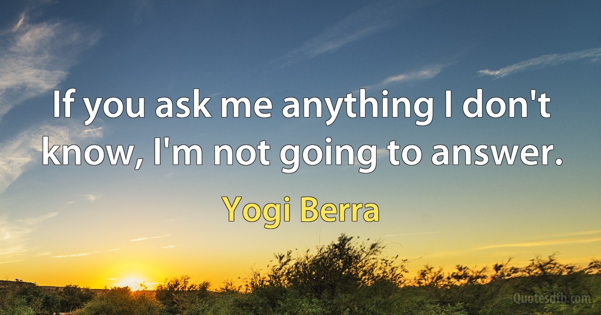 If you ask me anything I don't know, I'm not going to answer. (Yogi Berra)