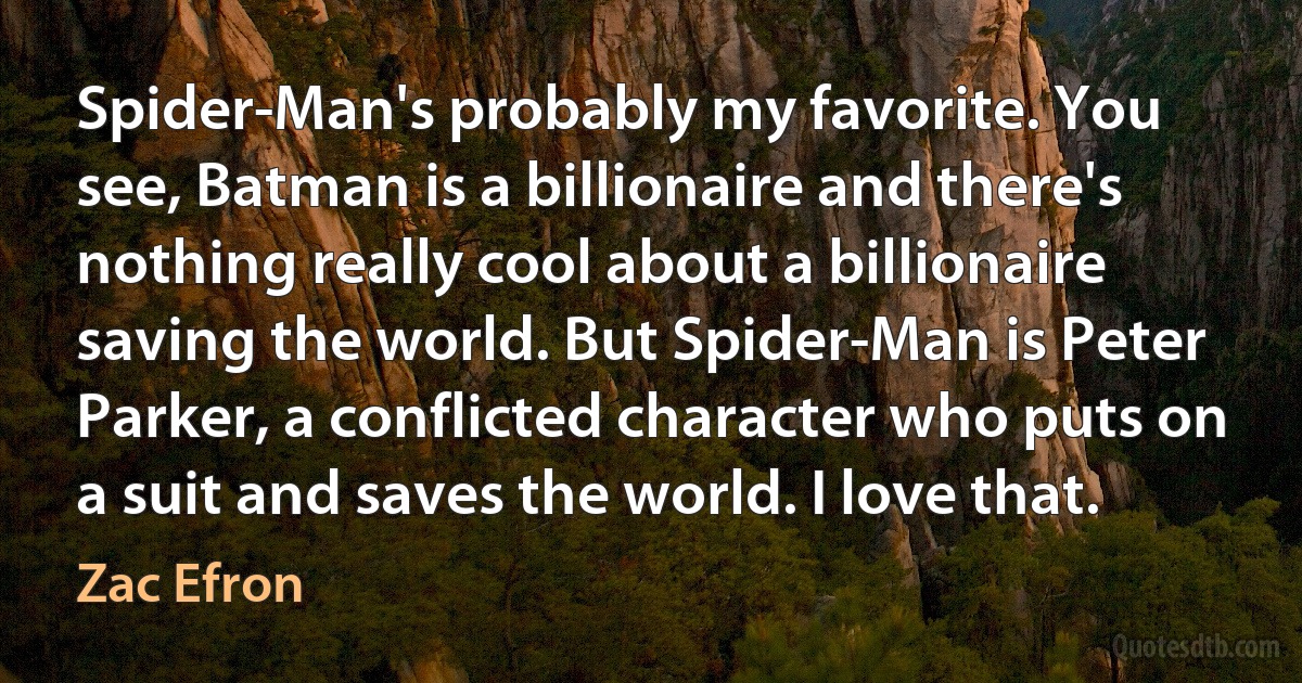 Spider-Man's probably my favorite. You see, Batman is a billionaire and there's nothing really cool about a billionaire saving the world. But Spider-Man is Peter Parker, a conflicted character who puts on a suit and saves the world. I love that. (Zac Efron)