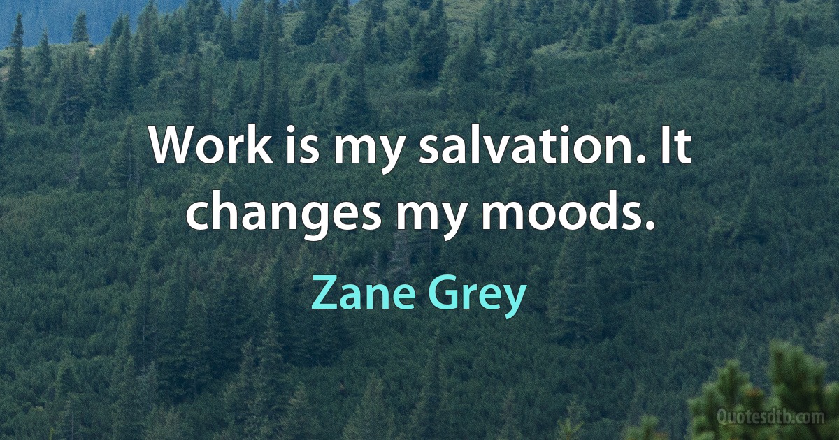 Work is my salvation. It changes my moods. (Zane Grey)