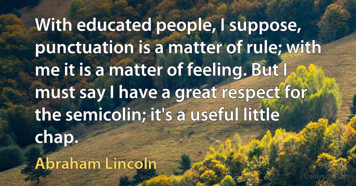 With educated people, I suppose, punctuation is a matter of rule; with me it is a matter of feeling. But I must say I have a great respect for the semicolin; it's a useful little chap. (Abraham Lincoln)