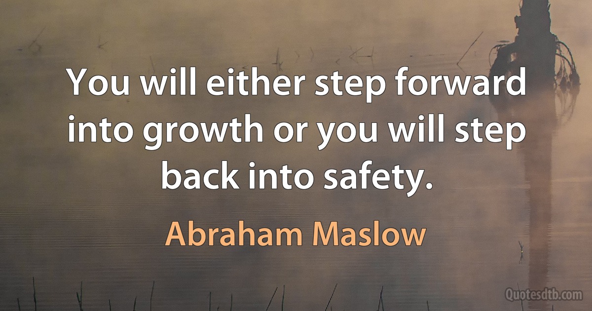 You will either step forward into growth or you will step back into safety. (Abraham Maslow)