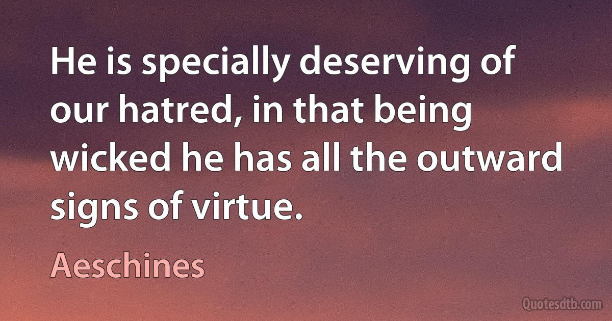 He is specially deserving of our hatred, in that being wicked he has all the outward signs of virtue. (Aeschines)