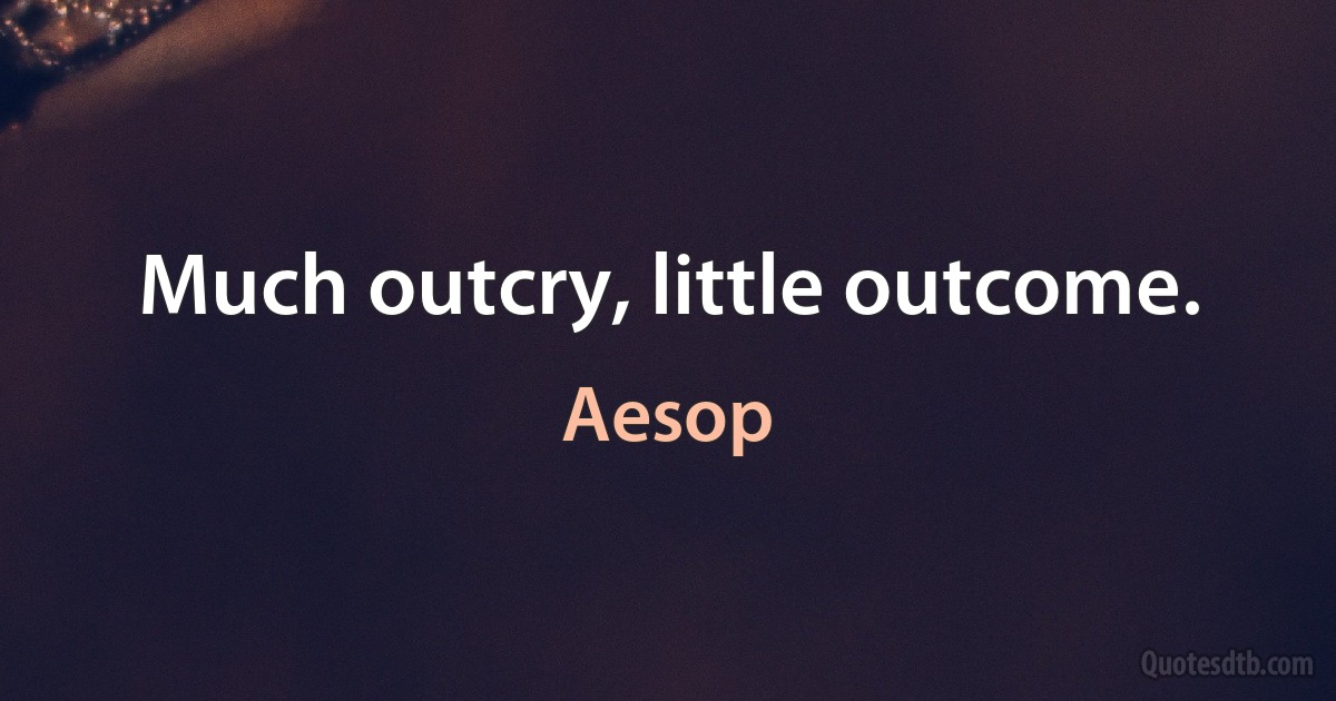 Much outcry, little outcome. (Aesop)