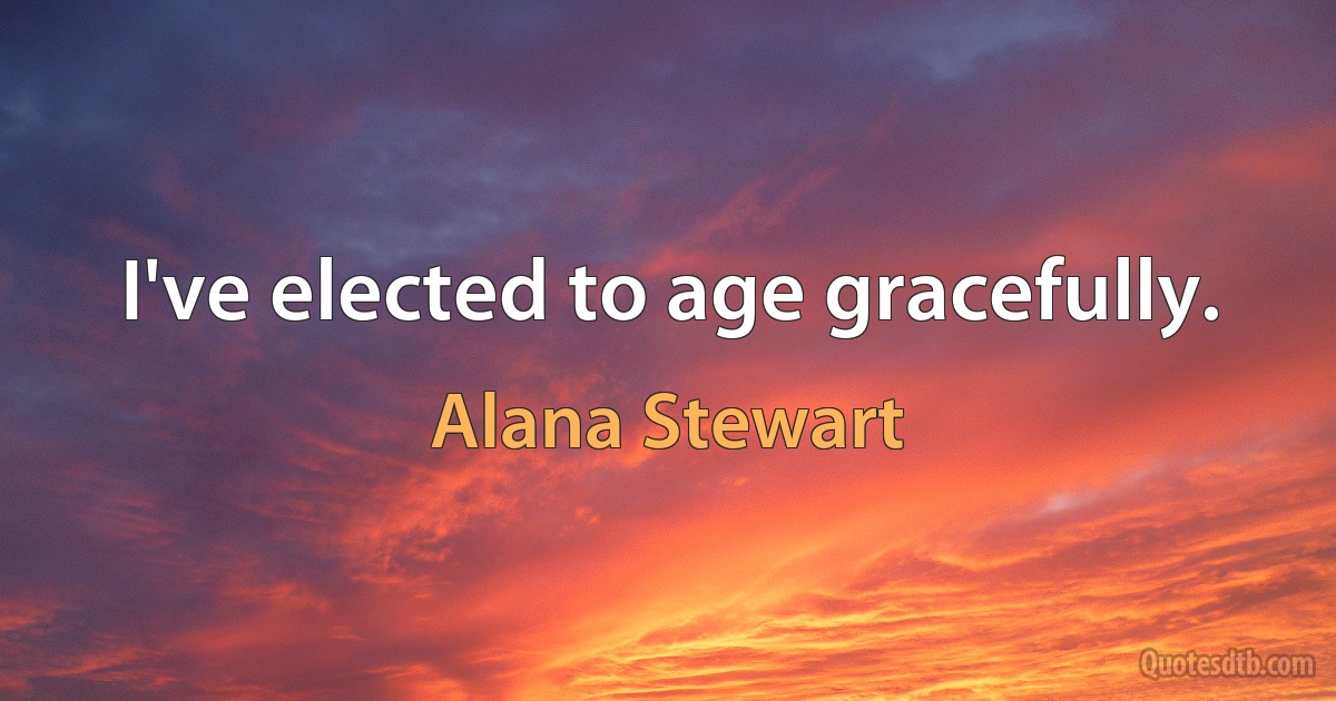 I've elected to age gracefully. (Alana Stewart)