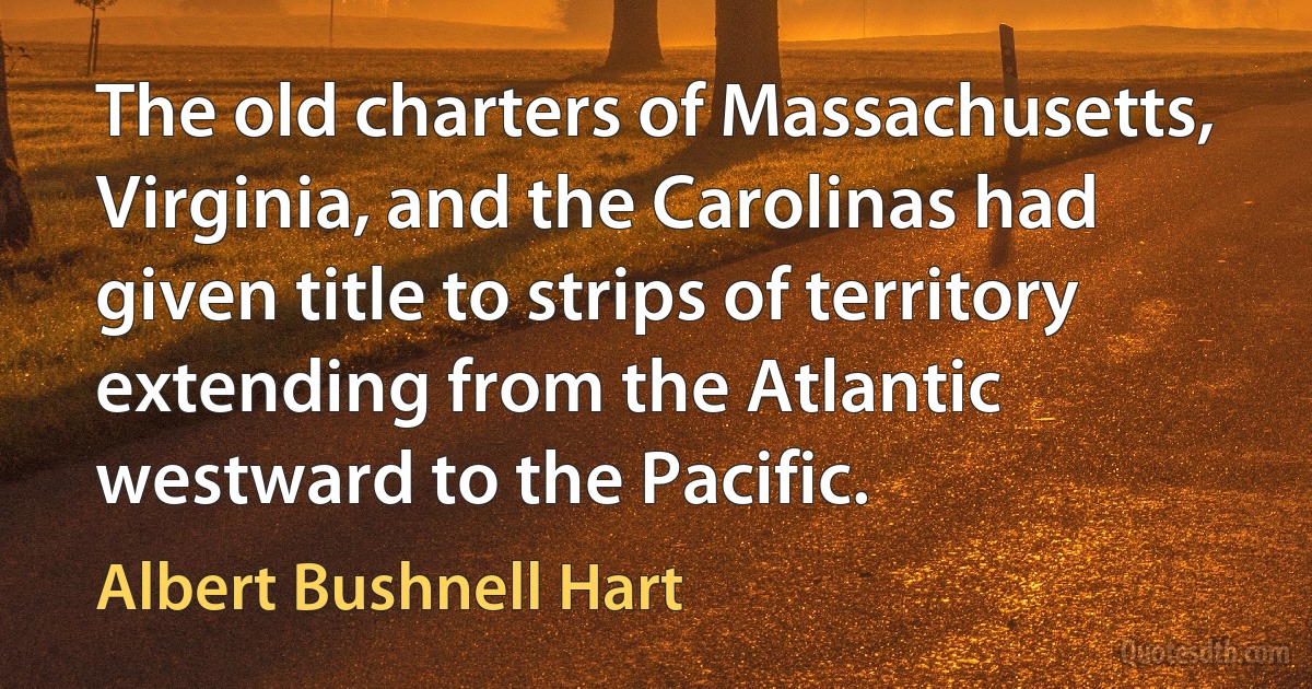 The old charters of Massachusetts, Virginia, and the Carolinas had given title to strips of territory extending from the Atlantic westward to the Pacific. (Albert Bushnell Hart)