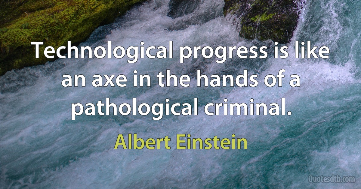 Technological progress is like an axe in the hands of a pathological criminal. (Albert Einstein)