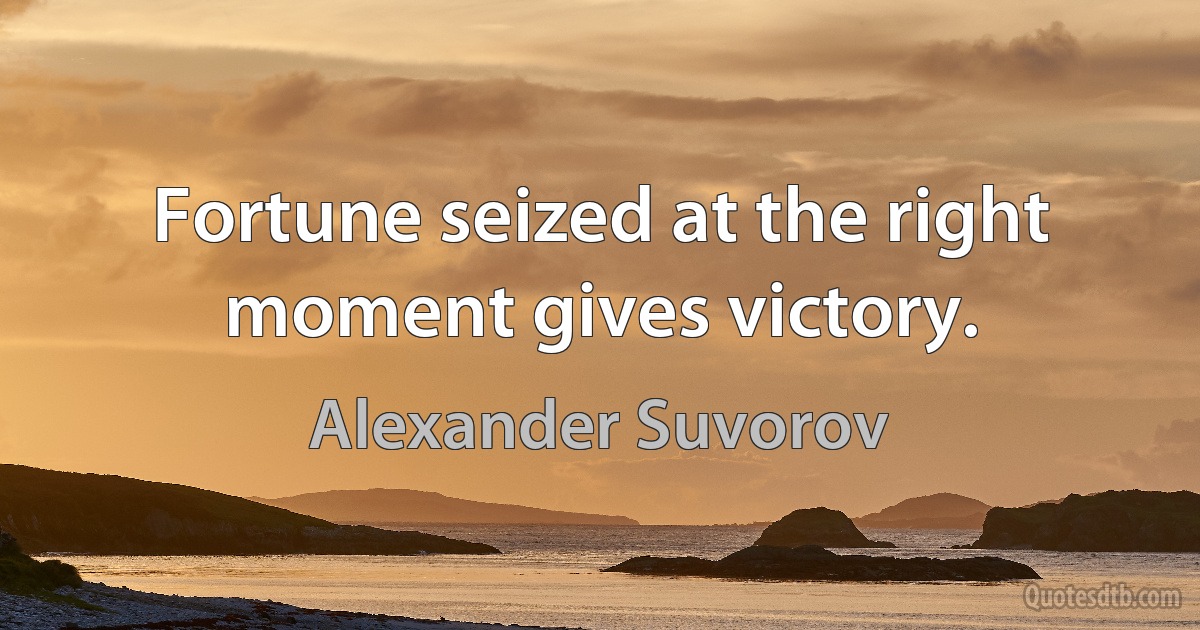 Fortune seized at the right moment gives victory. (Alexander Suvorov)