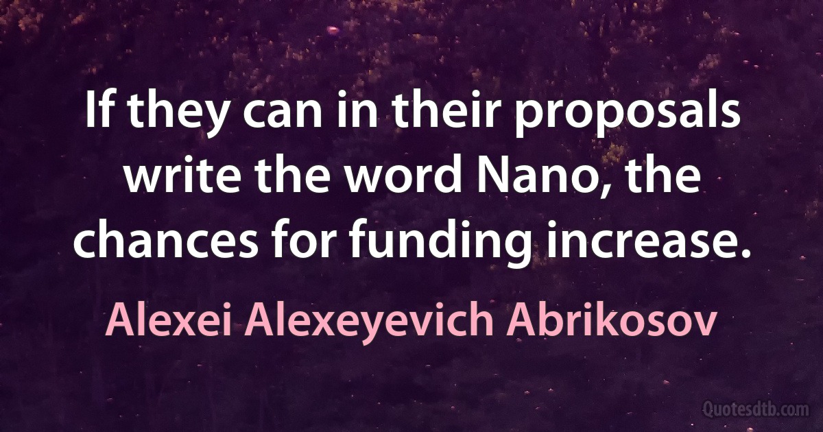 If they can in their proposals write the word Nano, the chances for funding increase. (Alexei Alexeyevich Abrikosov)