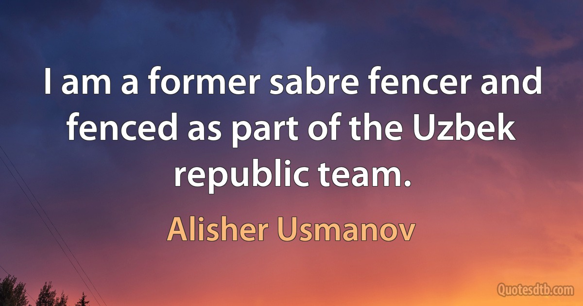 I am a former sabre fencer and fenced as part of the Uzbek republic team. (Alisher Usmanov)