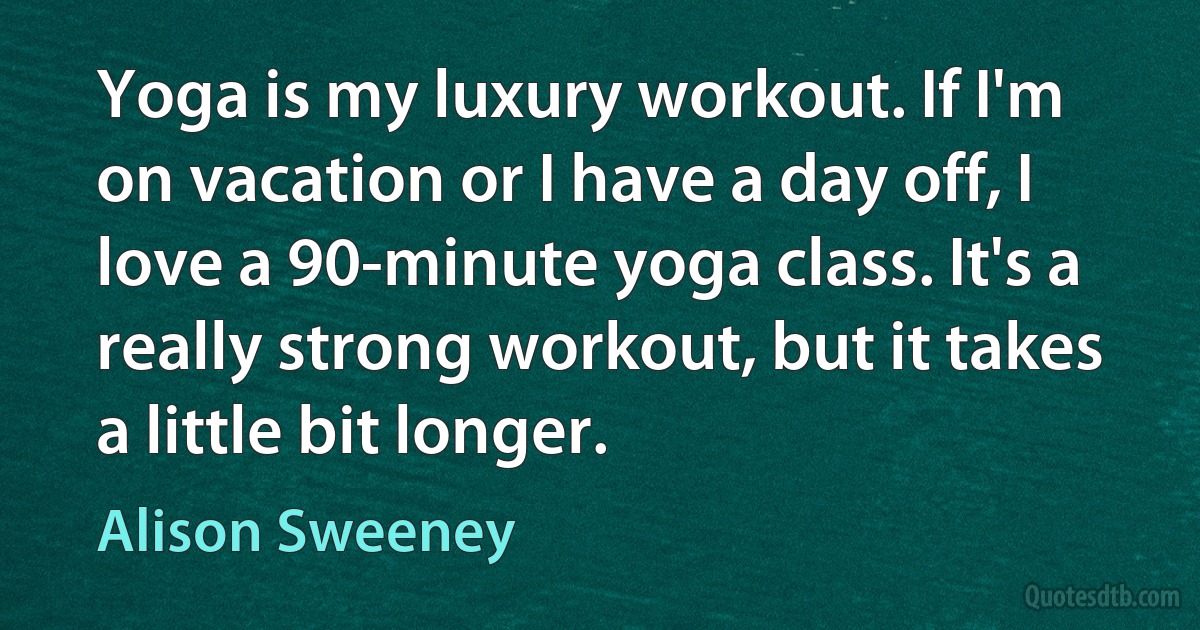 Yoga is my luxury workout. If I'm on vacation or I have a day off, I love a 90-minute yoga class. It's a really strong workout, but it takes a little bit longer. (Alison Sweeney)