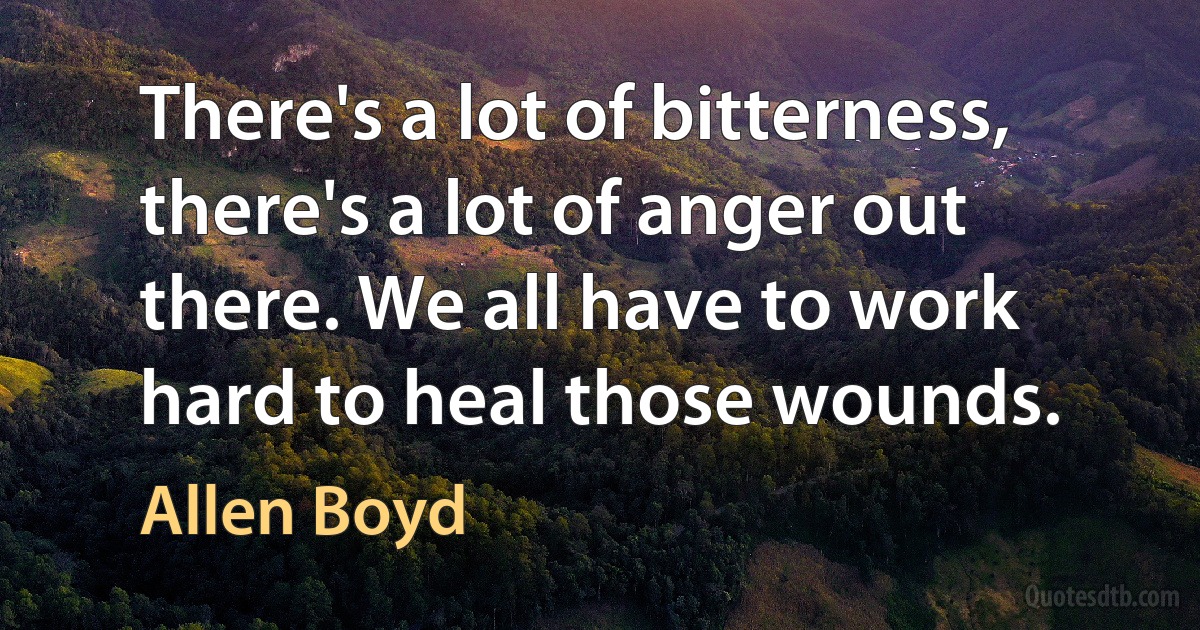 There's a lot of bitterness, there's a lot of anger out there. We all have to work hard to heal those wounds. (Allen Boyd)