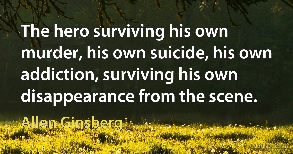 The hero surviving his own murder, his own suicide, his own addiction, surviving his own disappearance from the scene. (Allen Ginsberg)