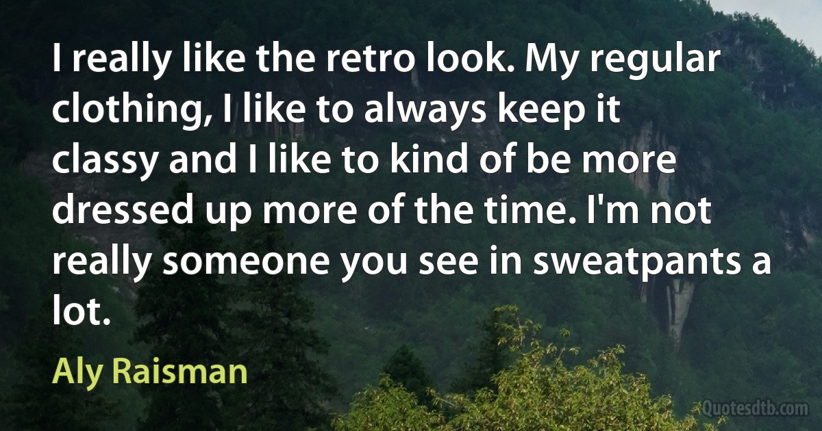 I really like the retro look. My regular clothing, I like to always keep it classy and I like to kind of be more dressed up more of the time. I'm not really someone you see in sweatpants a lot. (Aly Raisman)