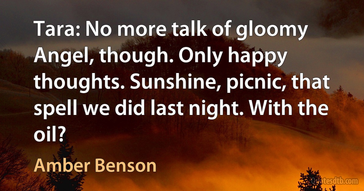 Tara: No more talk of gloomy Angel, though. Only happy thoughts. Sunshine, picnic, that spell we did last night. With the oil? (Amber Benson)