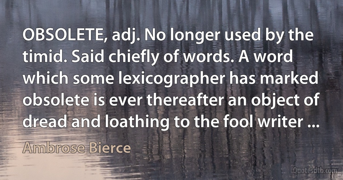 OBSOLETE, adj. No longer used by the timid. Said chiefly of words. A word which some lexicographer has marked obsolete is ever thereafter an object of dread and loathing to the fool writer ... (Ambrose Bierce)