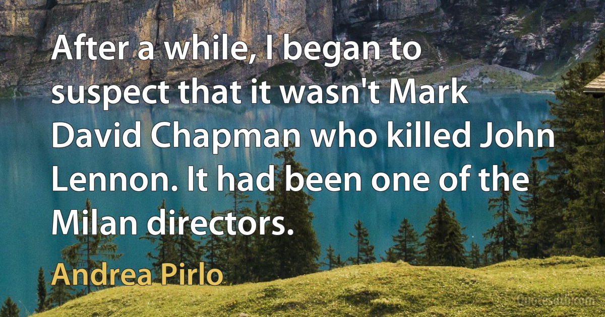 After a while, I began to suspect that it wasn't Mark David Chapman who killed John Lennon. It had been one of the Milan directors. (Andrea Pirlo)