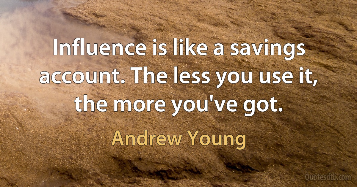 Influence is like a savings account. The less you use it, the more you've got. (Andrew Young)