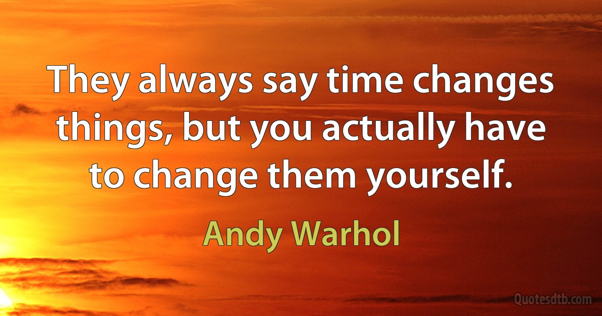 They always say time changes things, but you actually have to change them yourself. (Andy Warhol)