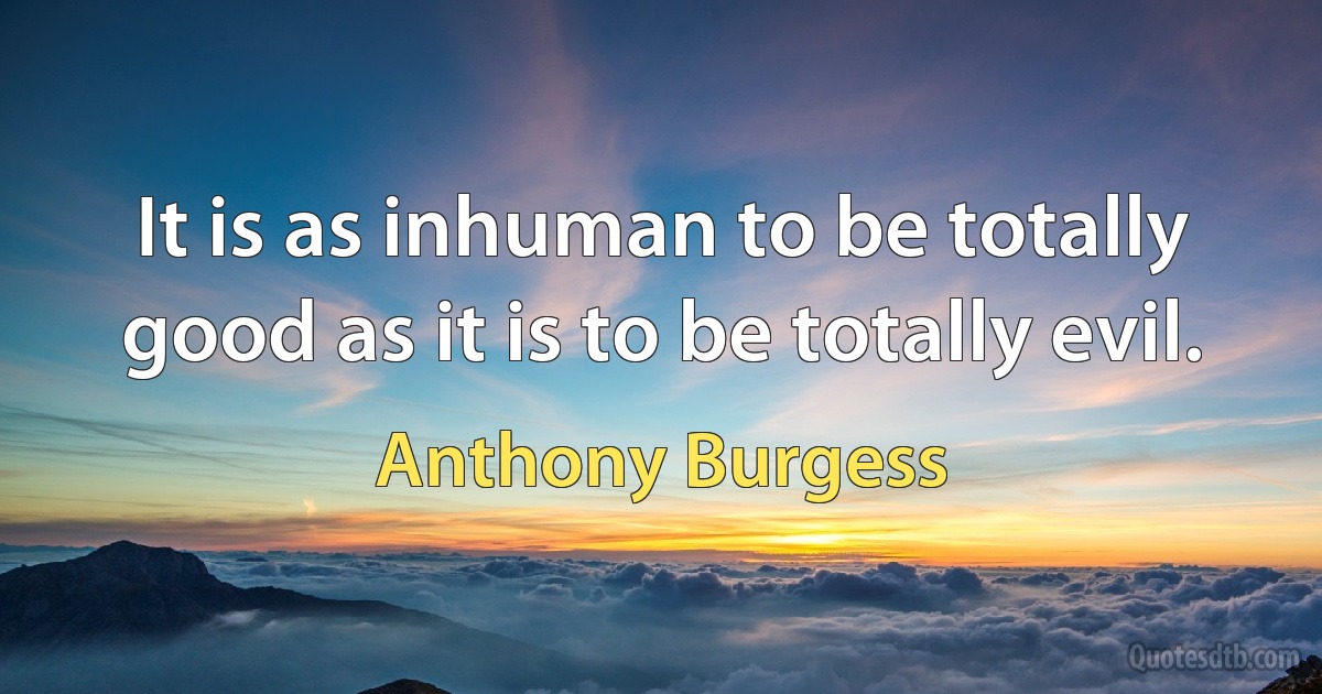 It is as inhuman to be totally good as it is to be totally evil. (Anthony Burgess)