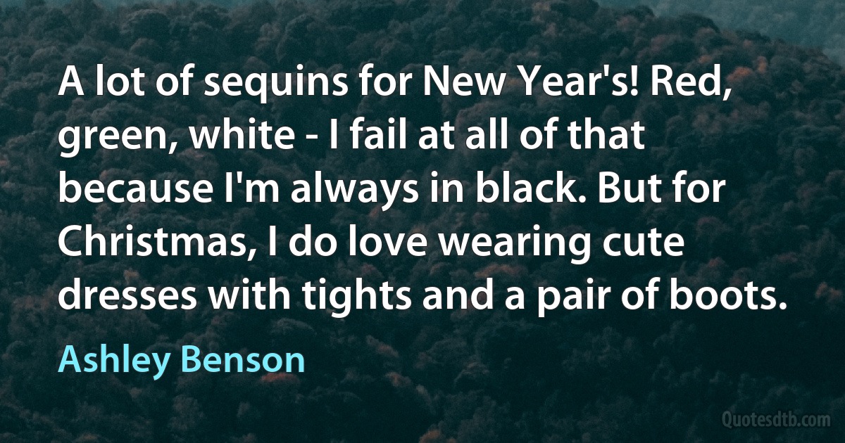 A lot of sequins for New Year's! Red, green, white - I fail at all of that because I'm always in black. But for Christmas, I do love wearing cute dresses with tights and a pair of boots. (Ashley Benson)