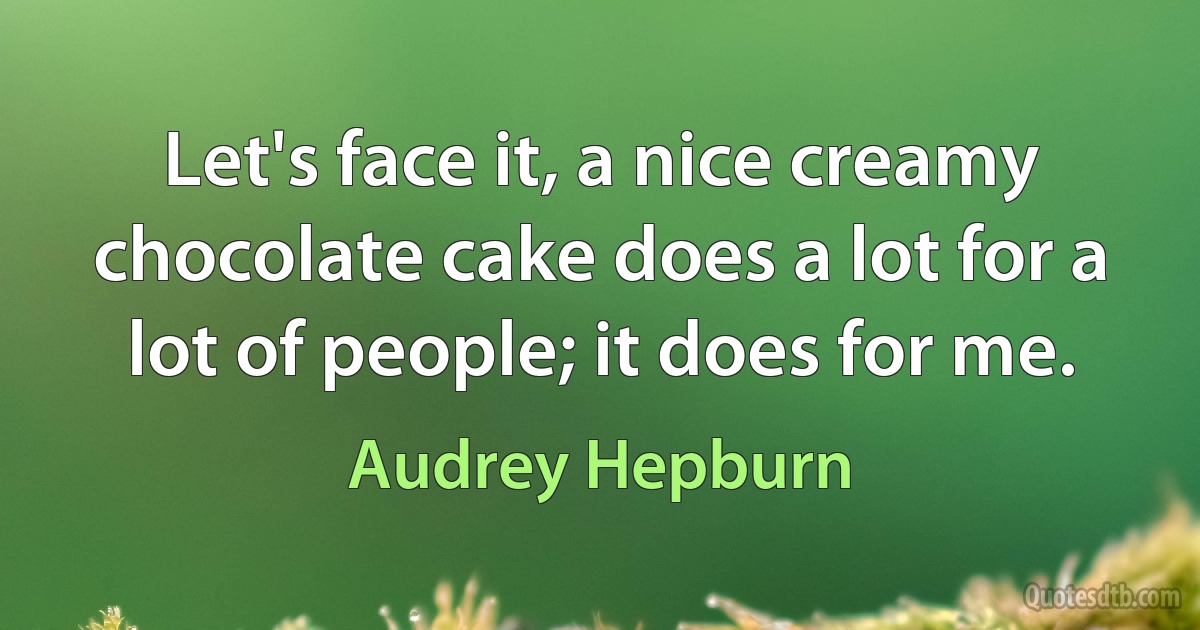 Let's face it, a nice creamy chocolate cake does a lot for a lot of people; it does for me. (Audrey Hepburn)