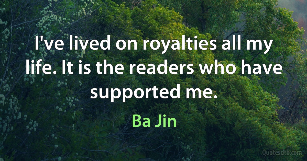 I've lived on royalties all my life. It is the readers who have supported me. (Ba Jin)