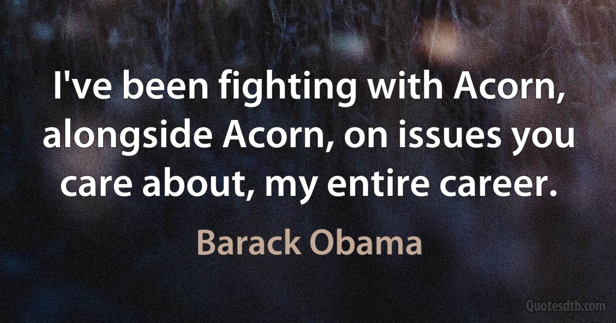 I've been fighting with Acorn, alongside Acorn, on issues you care about, my entire career. (Barack Obama)