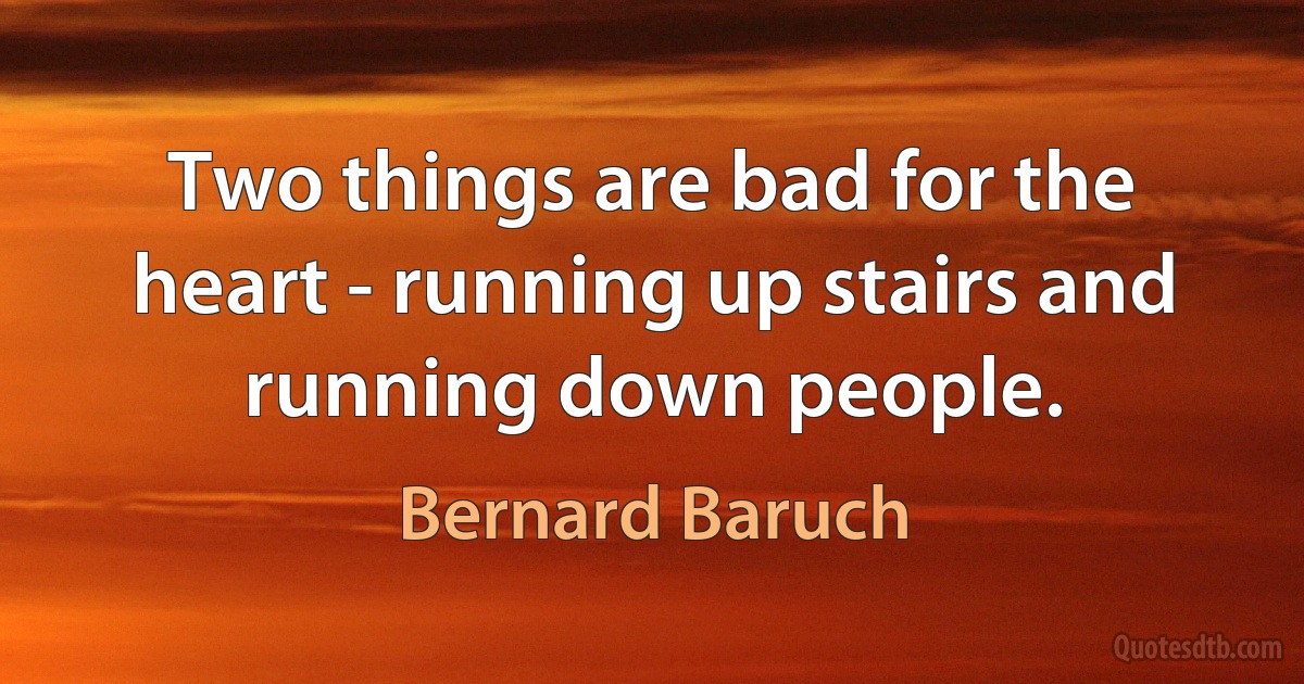 Two things are bad for the heart - running up stairs and running down people. (Bernard Baruch)