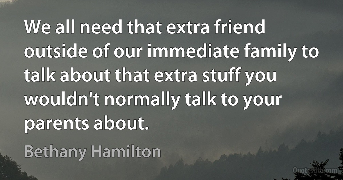 We all need that extra friend outside of our immediate family to talk about that extra stuff you wouldn't normally talk to your parents about. (Bethany Hamilton)