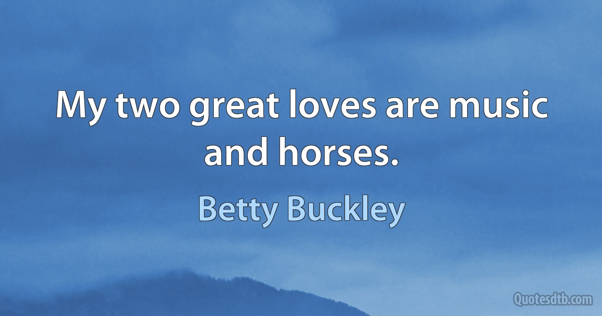 My two great loves are music and horses. (Betty Buckley)