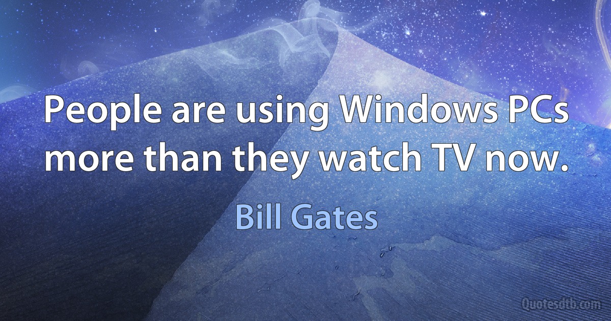 People are using Windows PCs more than they watch TV now. (Bill Gates)