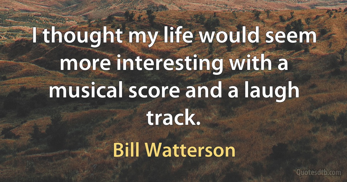 I thought my life would seem more interesting with a musical score and a laugh track. (Bill Watterson)