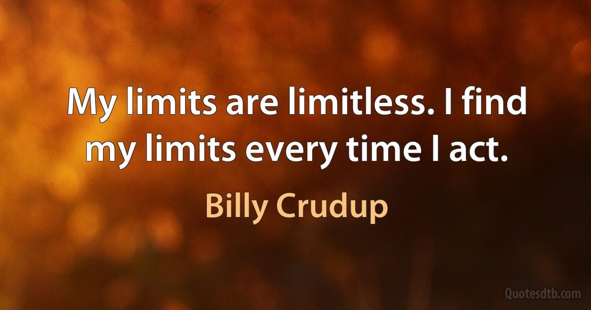 My limits are limitless. I find my limits every time I act. (Billy Crudup)