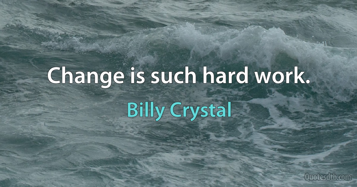 Change is such hard work. (Billy Crystal)