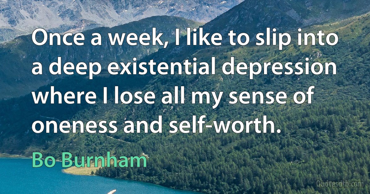 Once a week, I like to slip into a deep existential depression where I lose all my sense of oneness and self-worth. (Bo Burnham)