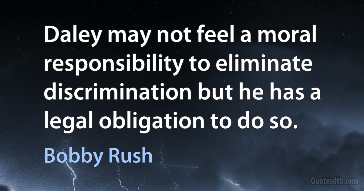 Daley may not feel a moral responsibility to eliminate discrimination but he has a legal obligation to do so. (Bobby Rush)