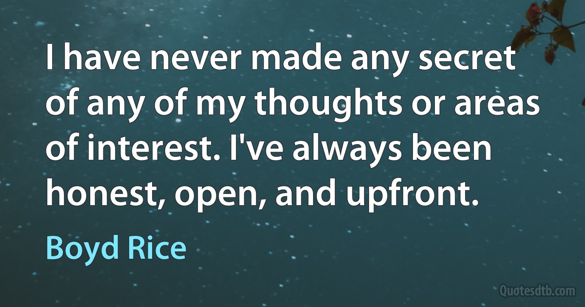 I have never made any secret of any of my thoughts or areas of interest. I've always been honest, open, and upfront. (Boyd Rice)