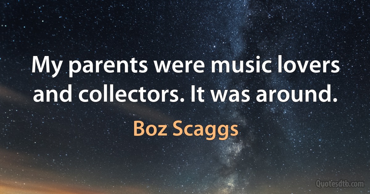 My parents were music lovers and collectors. It was around. (Boz Scaggs)