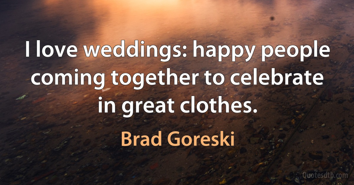 I love weddings: happy people coming together to celebrate in great clothes. (Brad Goreski)