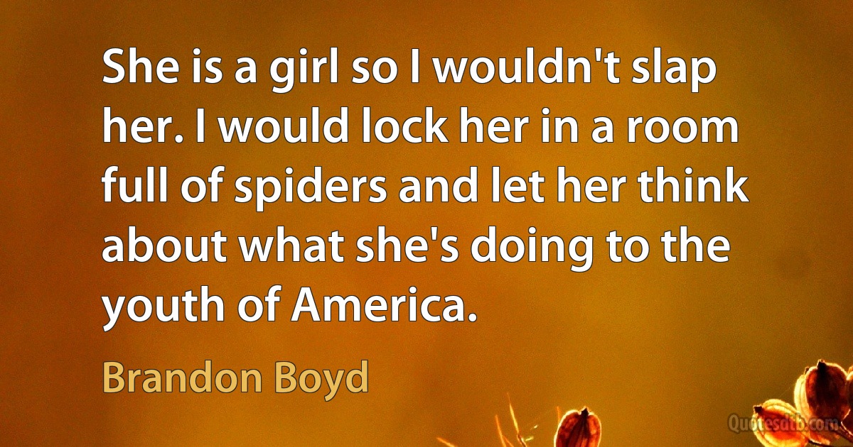 She is a girl so I wouldn't slap her. I would lock her in a room full of spiders and let her think about what she's doing to the youth of America. (Brandon Boyd)