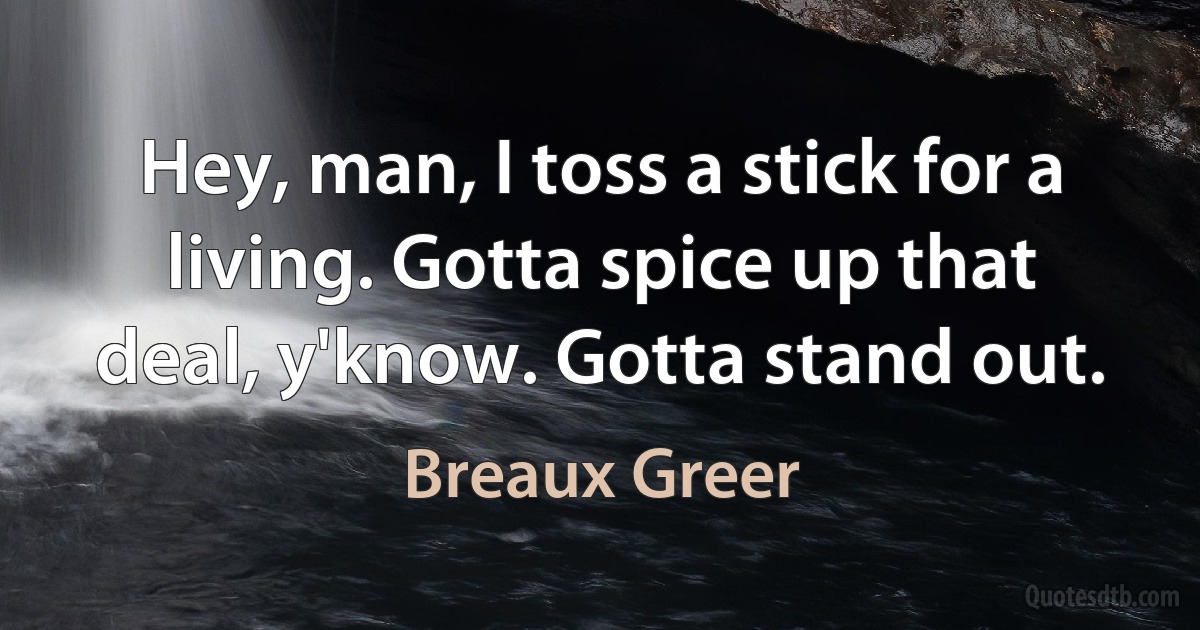 Hey, man, I toss a stick for a living. Gotta spice up that deal, y'know. Gotta stand out. (Breaux Greer)